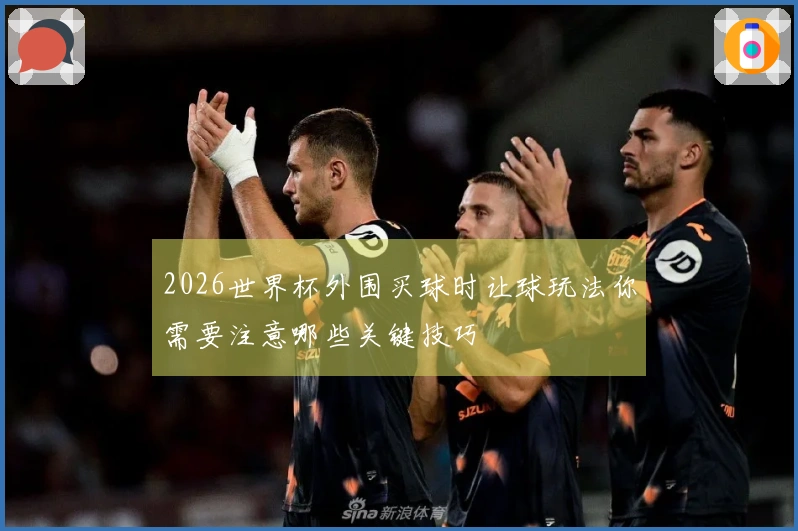 2026世界杯外围买球时让球玩法你需要注意哪些关键技巧