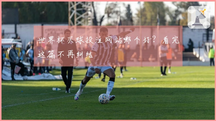 世界杯买球投注网站哪个好？看完这篇不再纠结