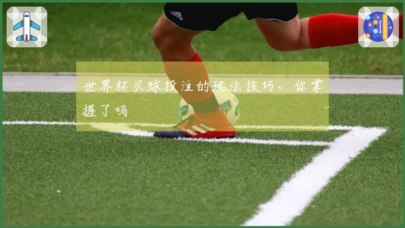 世界杯买球投注的玩法技巧，你掌握了吗