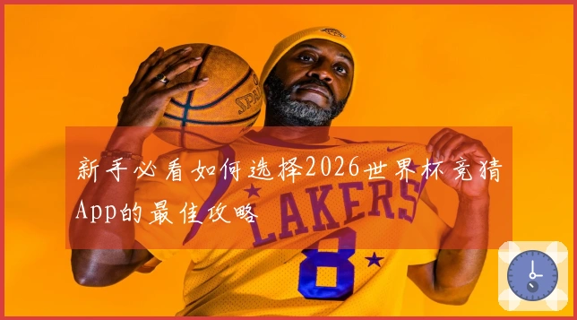 新手必看如何选择2026世界杯竞猜App的最佳攻略