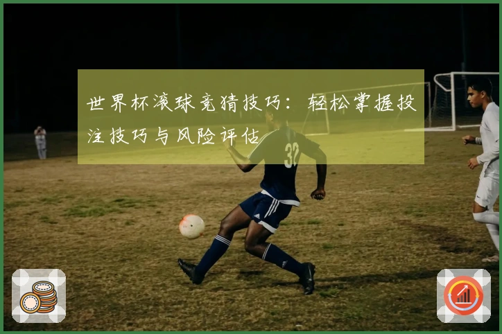 世界杯滚球竞猜技巧：轻松掌握投注技巧与风险评估